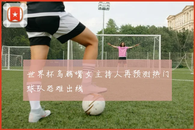 世界杯乌鸦嘴女主持人再预测热门球队恐难出线