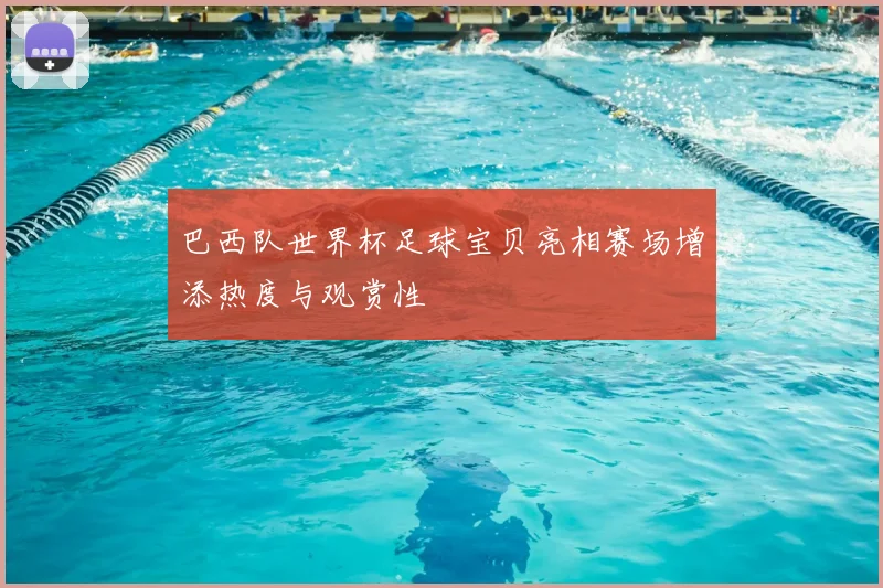巴西队世界杯足球宝贝亮相赛场增添热度与观赏性