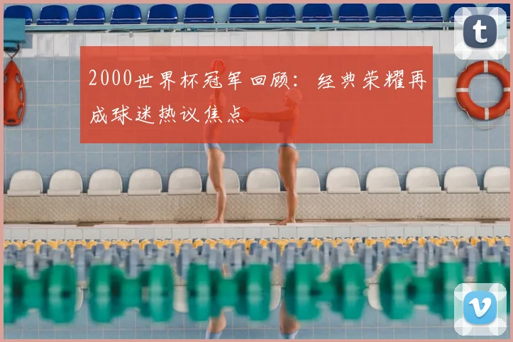 2000世界杯冠军回顾：经典荣耀再成球迷热议焦点