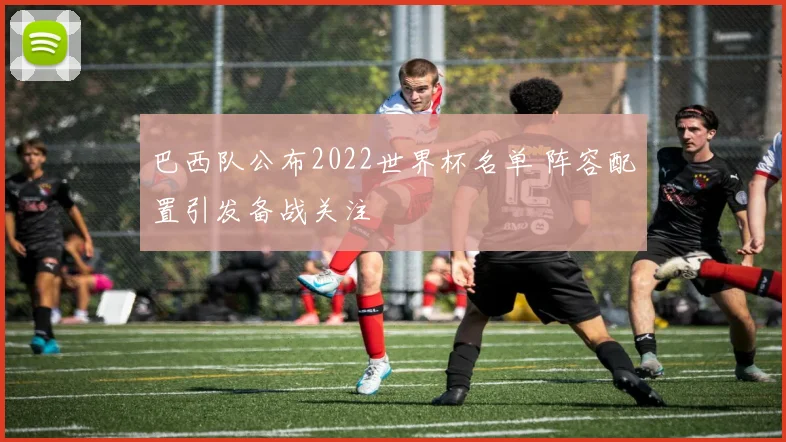 巴西队公布2022世界杯名单 阵容配置引发备战关注