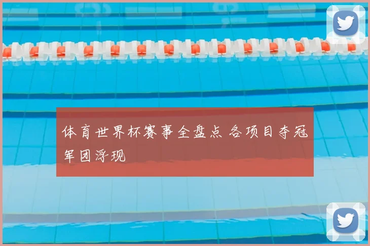 体育世界杯赛事全盘点 各项目夺冠军团浮现