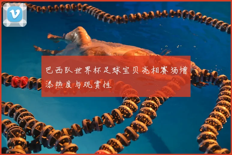 巴西队世界杯足球宝贝亮相赛场增添热度与观赏性