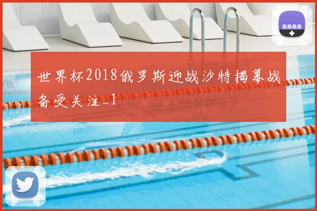 世界杯2018俄罗斯迎战沙特揭幕战备受关注_1