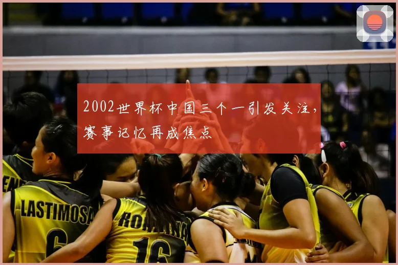2002世界杯中国三个一引发关注，赛事记忆再成焦点