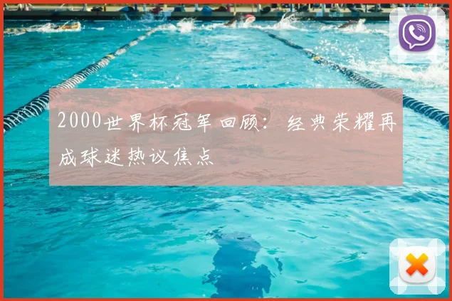 2000世界杯冠军回顾:经典荣耀再成球迷热议焦点
